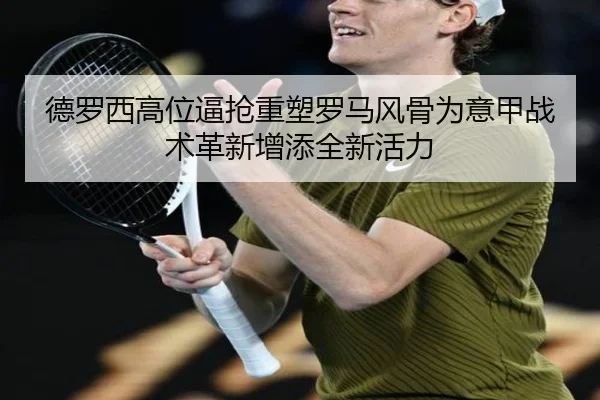 德罗西高位逼抢重塑罗马风骨为意甲战术革新增添全新活力