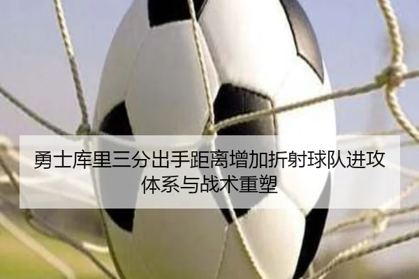 勇士库里三分出手距离增加折射球队进攻体系与战术重塑